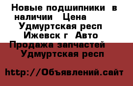 Новые подшипники, в наличии › Цена ­ 100 - Удмуртская респ., Ижевск г. Авто » Продажа запчастей   . Удмуртская респ.